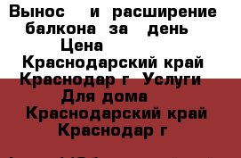 Вынос    и  расширение  балкона--за 1 день! › Цена ­ 26 000 - Краснодарский край, Краснодар г. Услуги » Для дома   . Краснодарский край,Краснодар г.